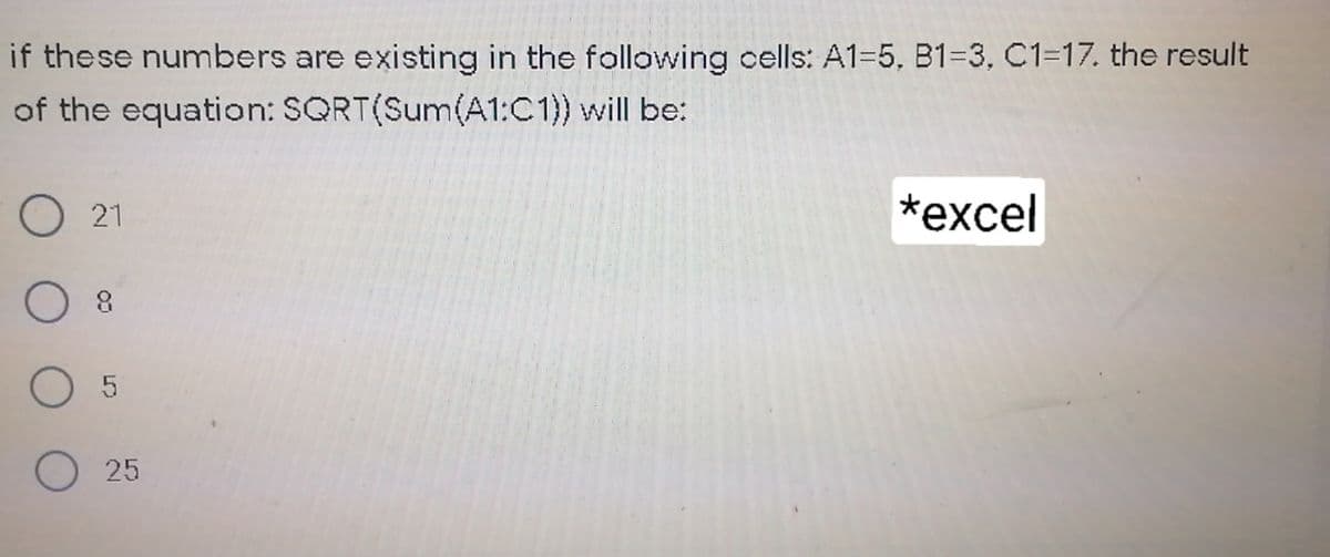 if these numbers are existing in the following cells: A1=5, B1=3, C1=17. the result
of the equation: SQRT(Sum(A1:C1)) will be:
O 21
*еxcel
8.
25
