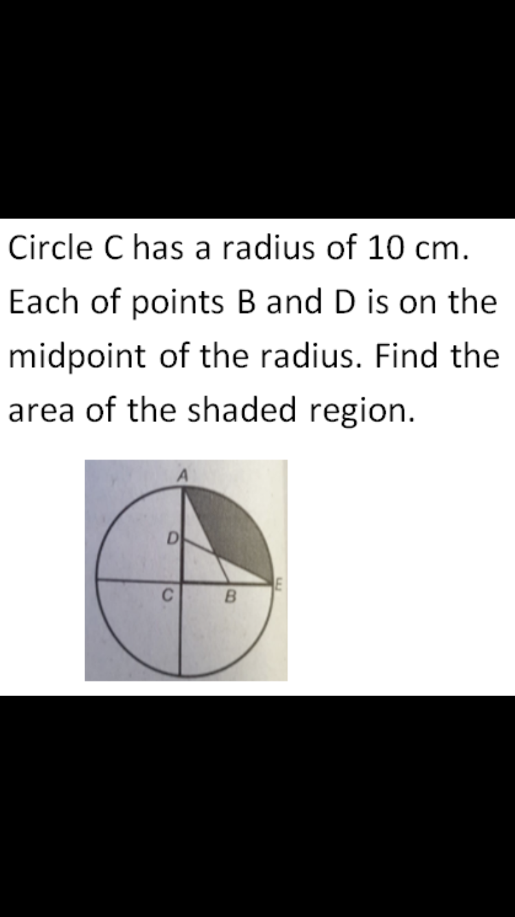 Circle C has a radius of 10 cm.
Each of points B and D is on the
midpoint of the radius. Find the
area of the shaded region.
D
