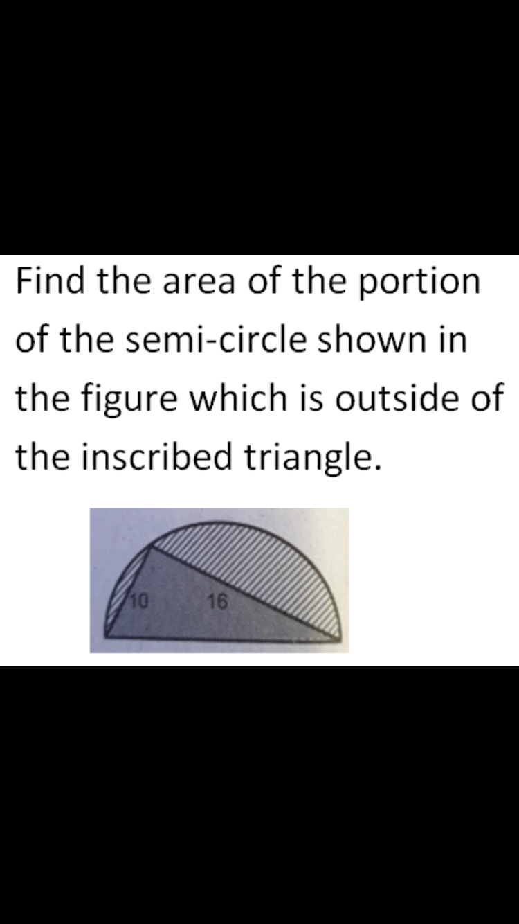 Find the area of the portion
of the semi-circle shown in
the figure which is outside of
the inscribed triangle.
10
16
