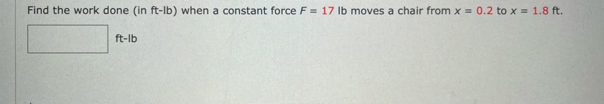 Find the work done (in ft-lb) when a constant force F = 17 lb moves a chair from x = 0.2 to x = 1.8 ft.
ft-lb
