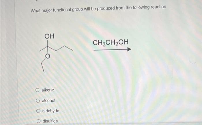What major functional group will be produced from the following reaction
OH
CH3CH2OH
O alkene
O alcohol
O aldehyde
O disulfide
