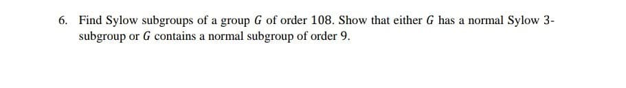 6. Find Sylow subgroups of a group G of order 108. Show that either G has a normal Sylow 3-
subgroup or G contains a normal subgroup of order 9.
