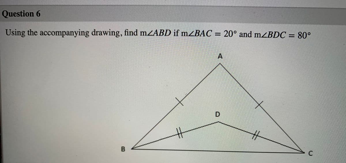 Question 6
Using the accompanying drawing, find mZABD if mZBAC = 20° and m¿BDC = 80°
A
D
C
