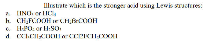 Illustrate which is the stronger acid using Lewis structures:
HNO3 or HCl4
b. CH2FCOOH or CH2BrCOOH
а.
с. Н.РОд or H-SO3
d. CClCH-CООН or CC12FCH:COOН
