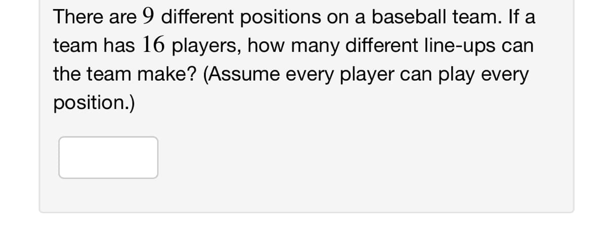 There are 9 different positions on a baseball team. If a
team has 16 players, how many different line-ups can
the team make? (Assume every player can play every
position.)
