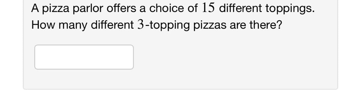 A pizza parlor offers a choice of 15 different toppings.
How many different 3-topping pizzas are there?
