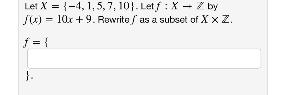 Let X = {-4, 1, 5, 7, 10}. Let f : X → Z by
f(x) =
= 10x + 9. Rewrite f as a subset of X x Z.
f = {
}.
