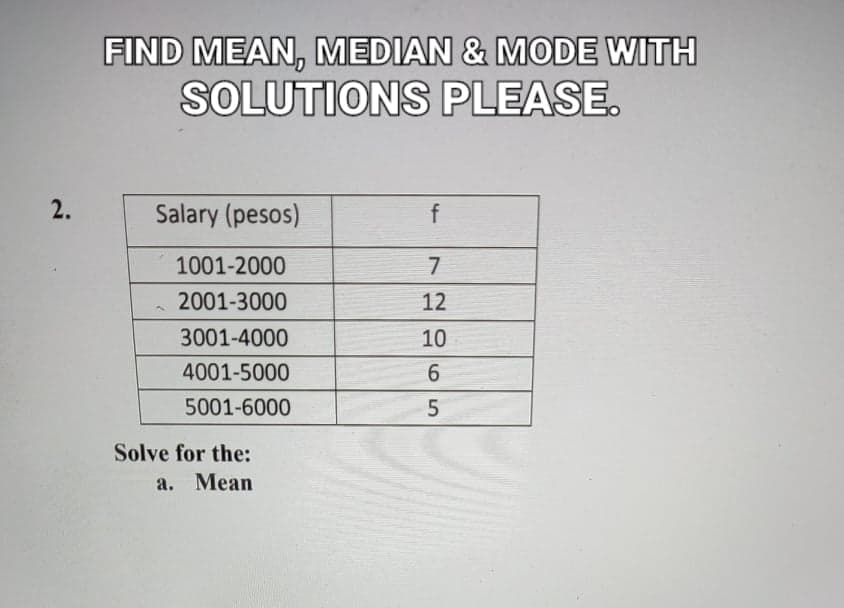 FIND MEAN, MEDIAN & MODE WITH
SOLUTIONS PLEASE.
Salary (pesos)
1001-2000
7
2001-3000
12
3001-4000
10
4001-5000
5001-6000
Solve for the:
a. Mean
2.
