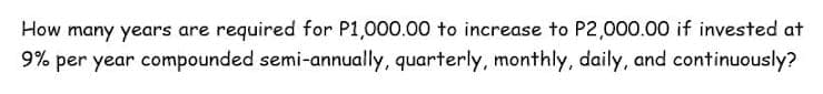 How many years are required for P1,000.00 to increase to P2,000.00 if invested at
9% per year compounded semi-annually, quarterly, monthly, daily, and continuously?
