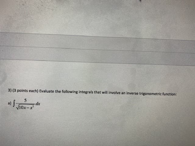 3) (3 points each) Evaluate the following integrals that will involve an inverse trigonometric function:
a)
V10x-x
dx
