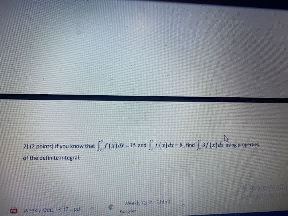 2) (2 points) if you know that (x)dx = 15 and (x)dx =8,find 3/(x)dr using properties
of the definite integral.
Acivate Winda
Weekly Qu 1shtm
Weekly Quiz 13 17 pdf
Remoled
POF
