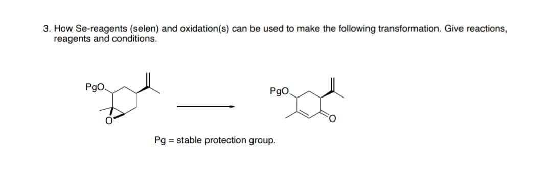 3. How Se-reagents (selen) and oxidation(s) can be used to make the following transformation. Give reactions,
reagents and conditions.
PgO.
PgO,
Pg = stable protection group.

