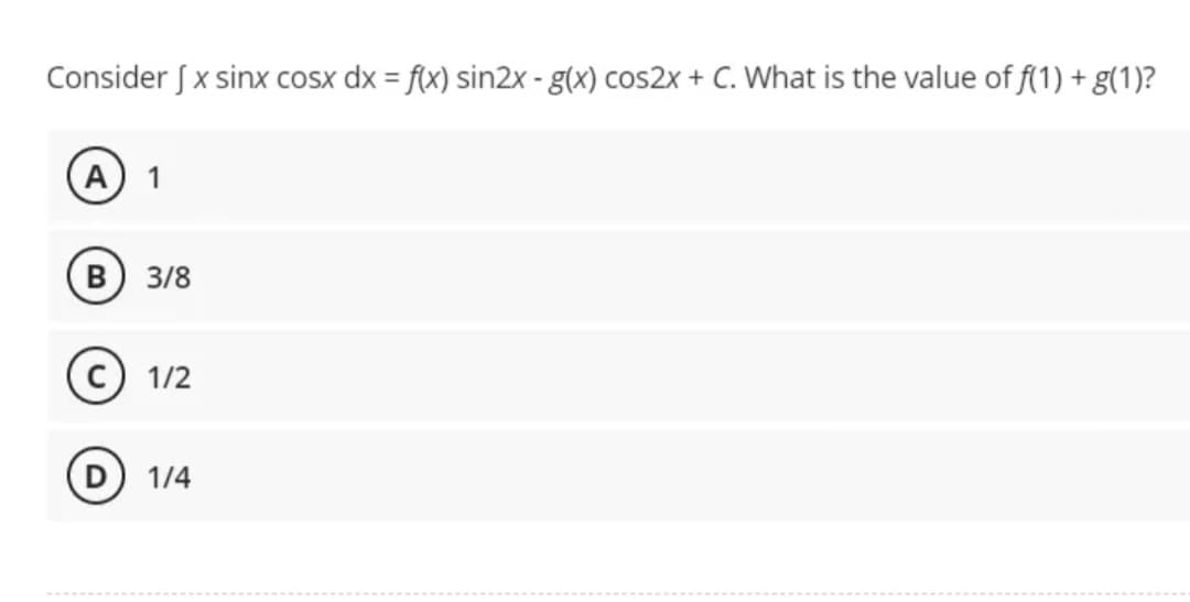 Consider J x sinx cosx dx = f(x) sin2x - g(x) cos2x + C. What is the value of f(1) + g(1)?
S
A) 1
B 3/8
1/2
1/4