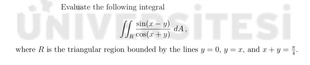 Evaluate the following integral
UNIV ITESİ
İTESİ
sin(x – y)
cos(x
dA,
where R is the triangular region bounded by the lines y = 0, y = x, and a + y = .

