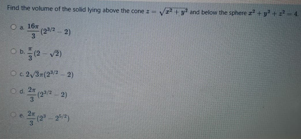 Find the volume of the solid lying above the cone z =
Va? +y? and below the sphere z2 +y² + z? = 4.
O a 16x
(22 2)
O b.(2 v2)
Oc 2/37(2/2 2)
O d. 2n
(2/2
2)
(2 2/2)
