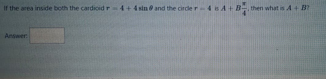 If the area inside both the cardioid r 4 +4 sin 0 and the circle r= 4 is A + B-
then what is A + B?
Answer
