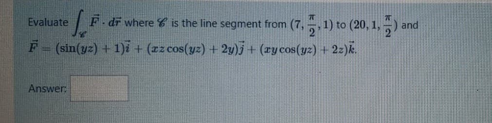 Evaluate
F.dr where C is the line segment from (7,-,1) to (20, 1,
and
F (sin(yz) + 1)i + (zz cos(yz) + 2y)j + (ry cos(yz) + 2z)k.
Answer:
