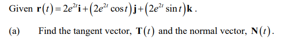 Given r(t)=2e²i+(2e“ cost)j+(2e" sint)k .
(a)
Find the tangent vector, T(t) and the normal vector, N(t).
