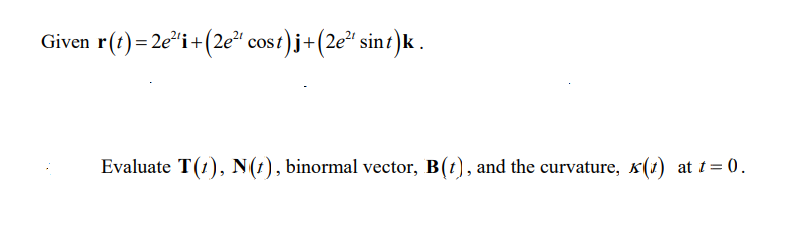 Given r(t) = 2e"i+(2e² cost)
ost)j+(2e* sint)k .
Evaluate T(1), N(1), binormal vector, B(t), and the curvature, x(1) at 1= 0.
