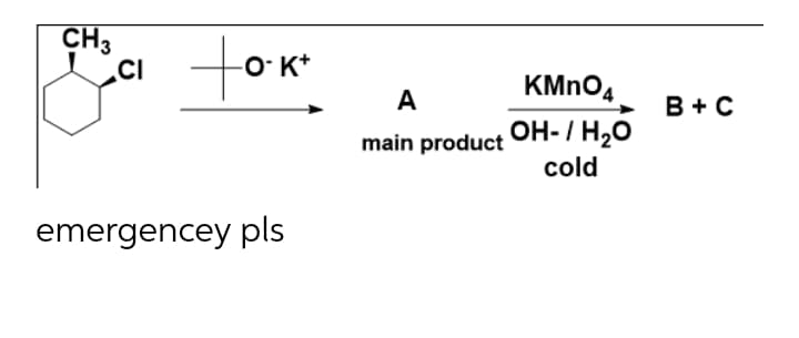 CH3
.CI
to
O- K*
KMNO4
A
В +с
main product OH-/ H2O
cold
emergencey pls
