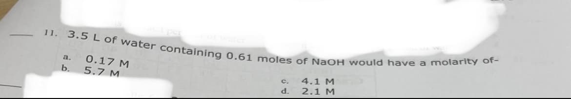 3.5 L of water containing 0.61 moles of NaOH would have a molarity of-
11.
0.17 M
b. 5.7 M
a.
4.1 M
2.1 M
c.
d.
