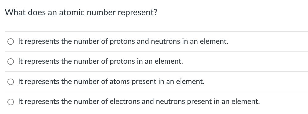 What does an atomic number represent?
It represents the number of protons and neutrons in an element.
It represents the number of protons in an element.
It represents the number of atoms present in an element.
It represents the number of electrons and neutrons present in an element.