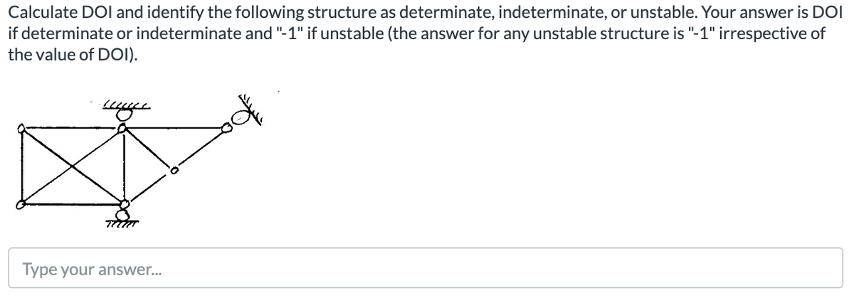 Calculate DOI and identify the following structure as determinate, indeterminate, or unstable. Your answer is DOI
if determinate or indeterminate and "-1" if unstable (the answer for any unstable structure is "-1" irrespective of
the value of DOI).
ז????
Type your answer..
