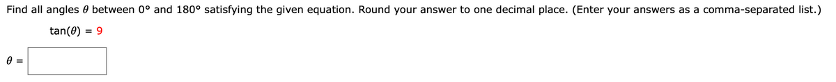 Find all angles 0 between 0° and 180° satisfying the given equation. Round your answer to one decimal place. (Enter your answers as a comma-separated list.)
tan(0) = 9

