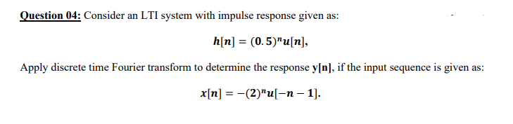 Question 04: Consider an LTI system with impulse response given as:
h[n] = (0.5)"u[n],
Apply discrete time Fourier transform to determine the response y[n], if the input sequence is given as:
x[n] = -(2)"u[-n – 1].
