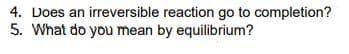 4. Does an irreversible reaction go to completion?
5. What do you mean by equilibrium?
