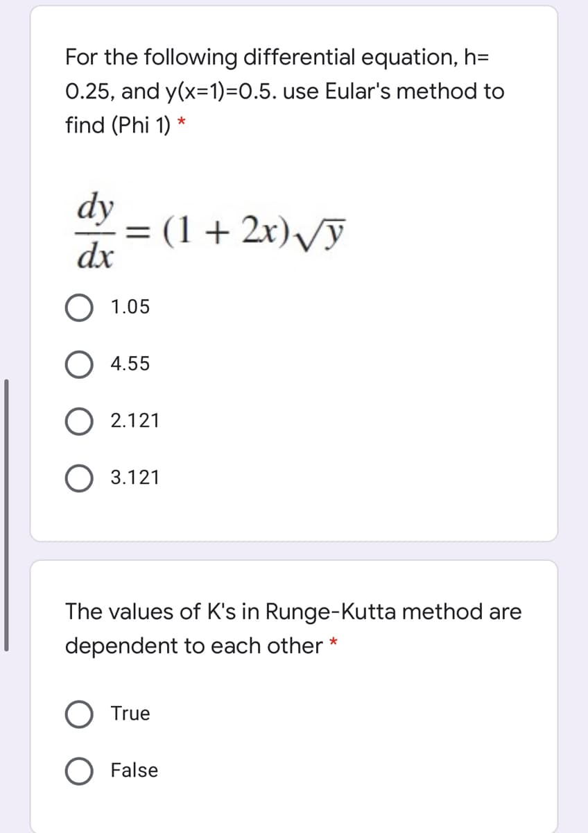 For the following differential equation, h=
0.25, and y(x=1)=0.5. use Eular's method to
find (Phi 1) *
dy
(1+ 2x)/ỹ
dx
O 1.05
4.55
O 2.121
О 3.121
The values of K's in Runge-Kutta method are
dependent to each other *
O True
False

