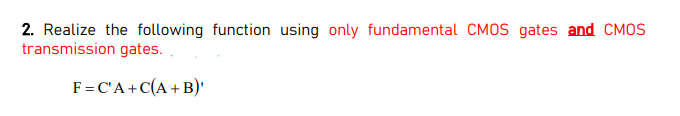 2. Realize the following function using only fundamental CMOS gates and CMOS
transmission gates.
F=C'A+C(A +B)'
