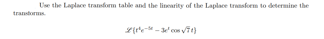 Use the Laplace transform table and the linearity of the Laplace transform to determine the
transforms.
L{t*e=5t – 3e' cos v7t}
