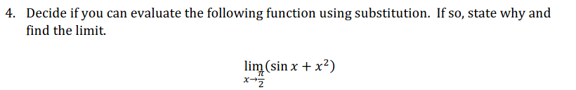 4. Decide if you can evaluate the following function using substitution. If so, state why and
find the limit.
lim (sin x + x?)
