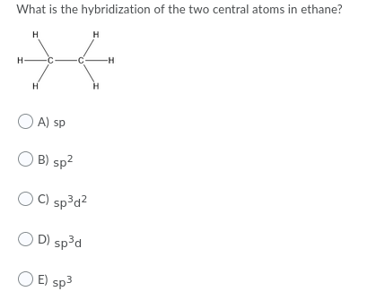 What is the hybridization of the two central atoms in ethane?
H
H
H-
-H-
H
O A) sp
B) sp?
C) sp³d?
O D) sp³d
O E) sp3
