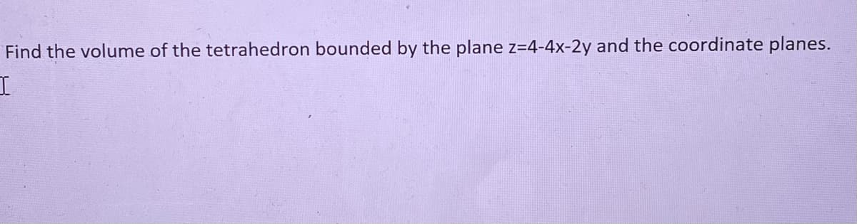 Find the volume of the tetrahedron bounded by the plane z=4-4x-2y and the coordinate planes.
I