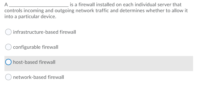 is a firewall installed on each individual server that
A.
controls incoming and outgoing network traffic and determines whether to allow it
into a particular device.
infrastructure-based firewall
configurable firewall
host-based firewall
network-based firewall
