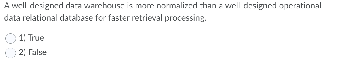 A well-designed data warehouse is more normalized than a well-designed operational
data relational database for faster retrieval processing.
1) True
2) False
