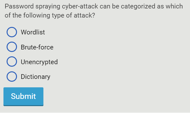 Password spraying cyber-attack can be categorized as which
of the following type of attack?
Wordlist
Brute-force
Unencrypted
Dictionary
Submit
