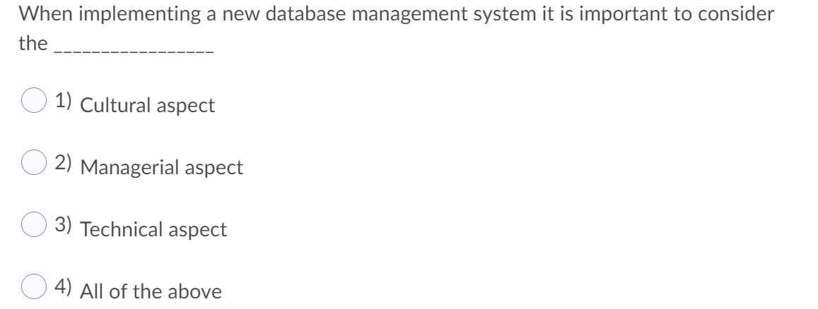 When implementing a new database management system it is important to consider
the
1) Cultural aspect
2) Managerial aspect
3) Technical aspect
4) All of the above
