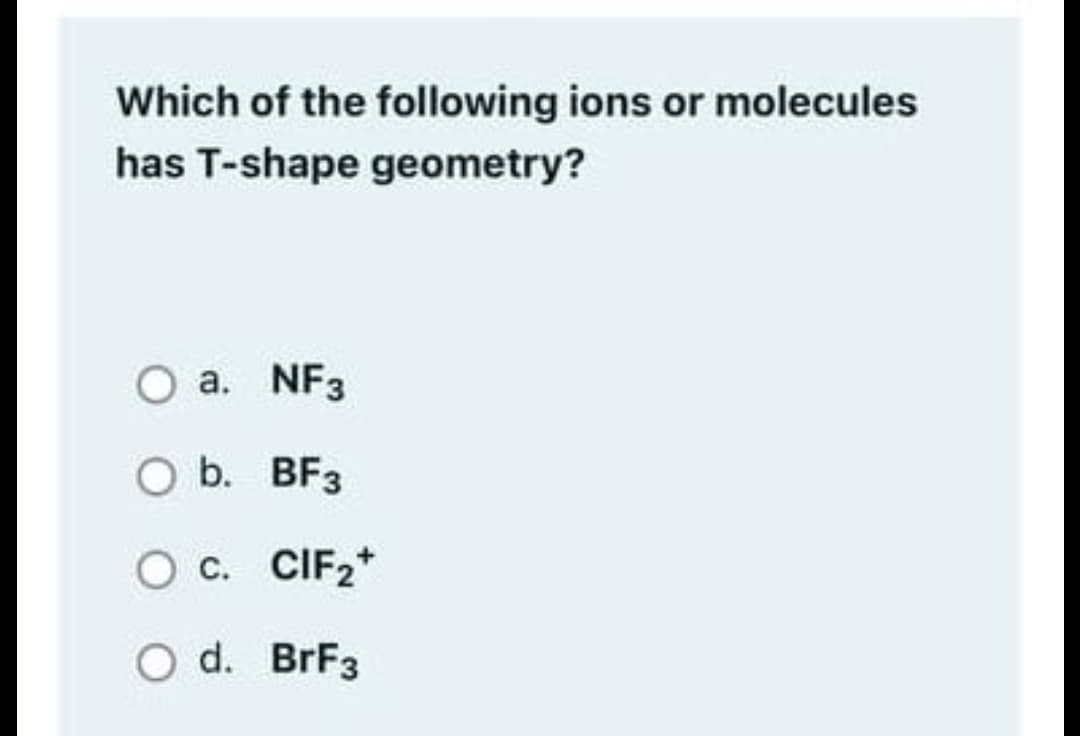 Which of the following ions or molecules
has T-shape geometry?
O a. NF3
O b. BF3
O c. CIF2*
O d. BrF3
