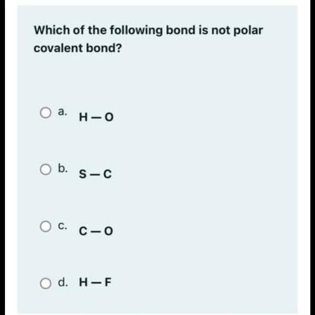 Which of the following bond is not polar
covalent bond?
O a. H-O
а.
b.
S-C
O C. C-O
с.
O d. H-F
