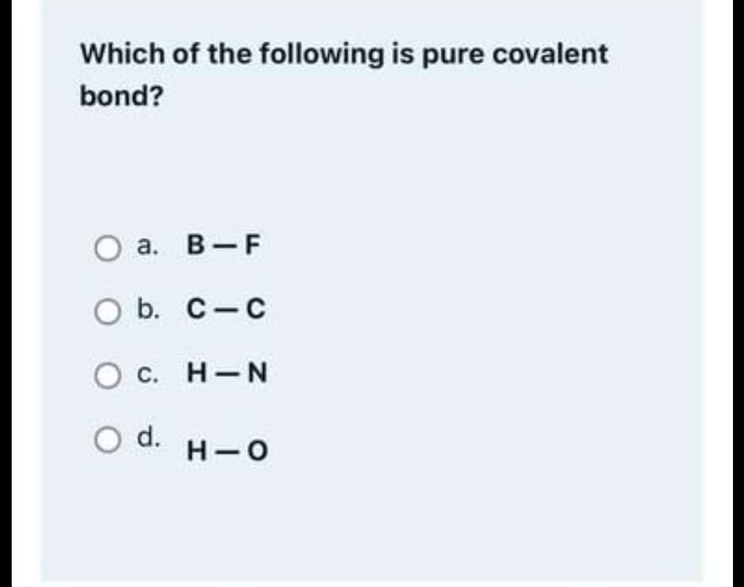 Which of the following is pure covalent
bond?
а. В-F
O b. C-c
О с. Н-N
Od.
H-O
