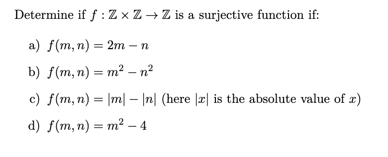 Determine if f : Z × Z → Z is a surjective function if:
а) f(m,п) — 2т — п
|
b) f(m, n) = m² – n²
-
c) f(m, n) = |m| – |n| (here |x| is the absolute value of x)
-
d) f(m, n) = m² – 4
