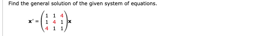 Find the general solution of the given system of equations.
1 1 4
x' = 1 4 1 x
4 1 1
