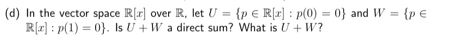 (d) In the vector space R[x] over R, let U = {p
R[x] p(1) 0}. Is U + W a direct sum? What is U + W?
=
R[x]: p(0) = 0} and W = {p €