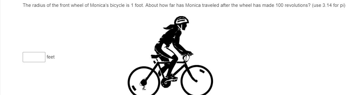 The radius of the front wheel of Monica's bicycle is 1 foot. About how far has Monica traveled after the wheel has made 100 revolutions? (use 3.14 for pi)
feet
