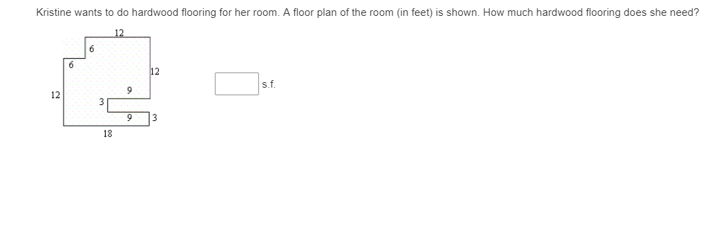 Kristine wants to do hardwood flooring for her room. A floor plan of the room (in feet) is shown. How much hardwood flooring does she need?
12
9.
12
s.f.
9
12
3
6.
18
