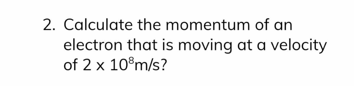 2. Calculate the momentum of an
electron that is moving at a velocity
of 2 x 10°m/s?
