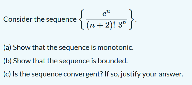 {
en
Consider the sequence
(п + 2)! 3"
(a) Show that the sequence is monotonic.
(b) Show that the sequence is bounded.
(c) Is the sequence convergent? If so, justify your answer.
